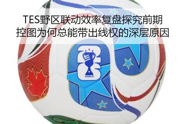TES野区联动效率复盘探究前期控图为何总能带出线权的深层原因